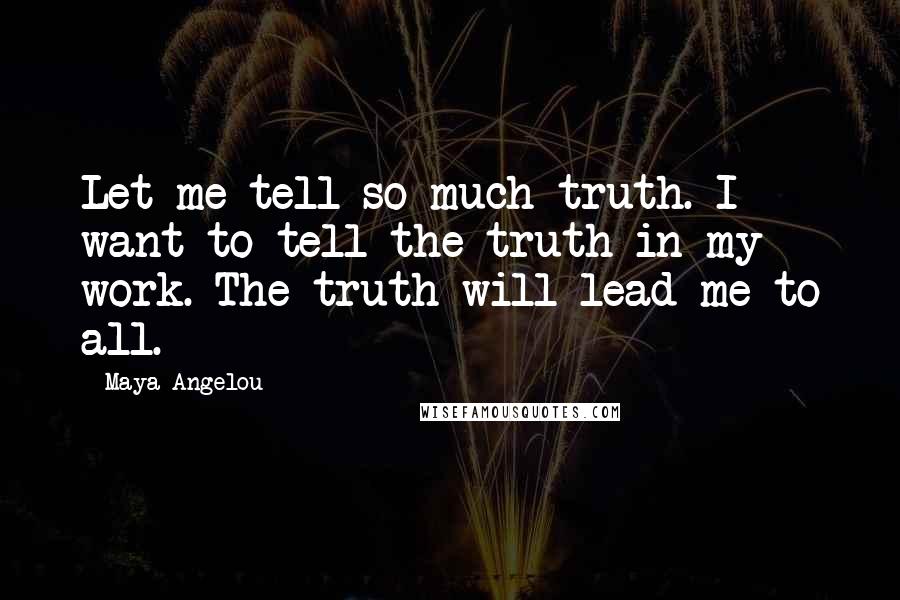 Maya Angelou Quotes: Let me tell so much truth. I want to tell the truth in my work. The truth will lead me to all.