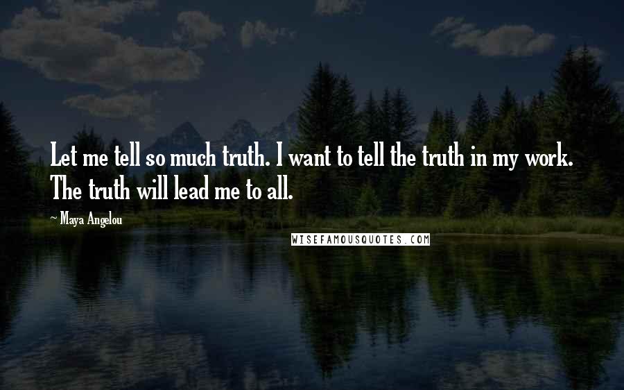 Maya Angelou Quotes: Let me tell so much truth. I want to tell the truth in my work. The truth will lead me to all.
