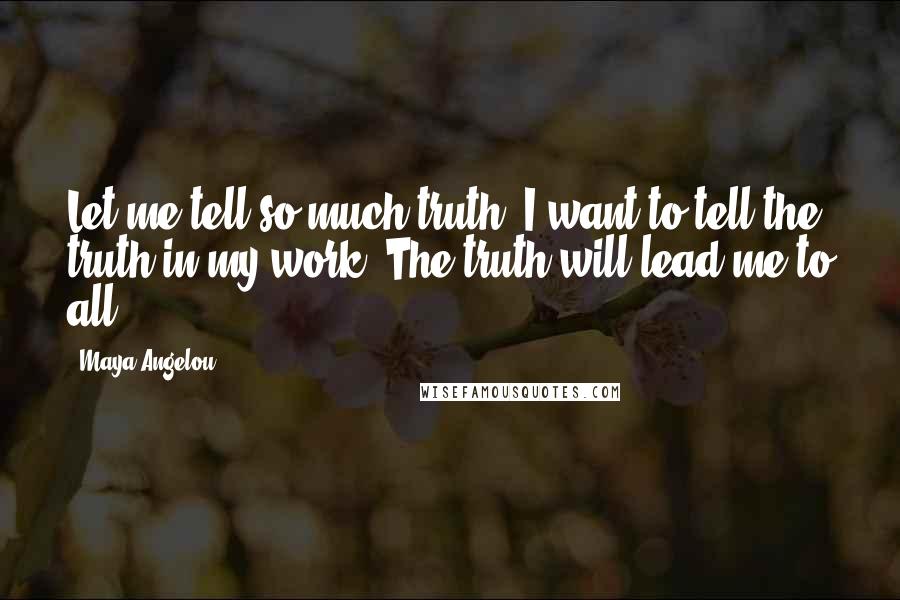 Maya Angelou Quotes: Let me tell so much truth. I want to tell the truth in my work. The truth will lead me to all.