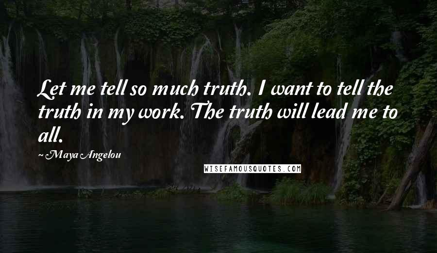 Maya Angelou Quotes: Let me tell so much truth. I want to tell the truth in my work. The truth will lead me to all.