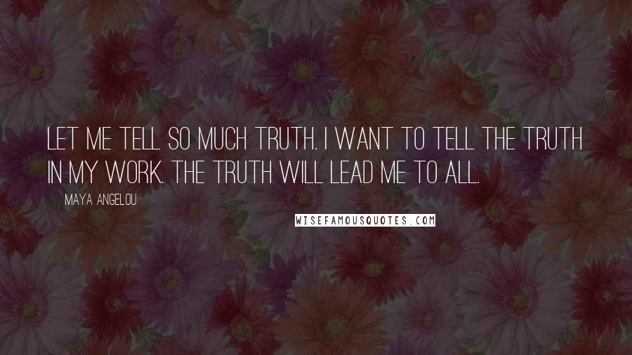 Maya Angelou Quotes: Let me tell so much truth. I want to tell the truth in my work. The truth will lead me to all.