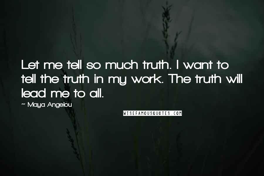 Maya Angelou Quotes: Let me tell so much truth. I want to tell the truth in my work. The truth will lead me to all.