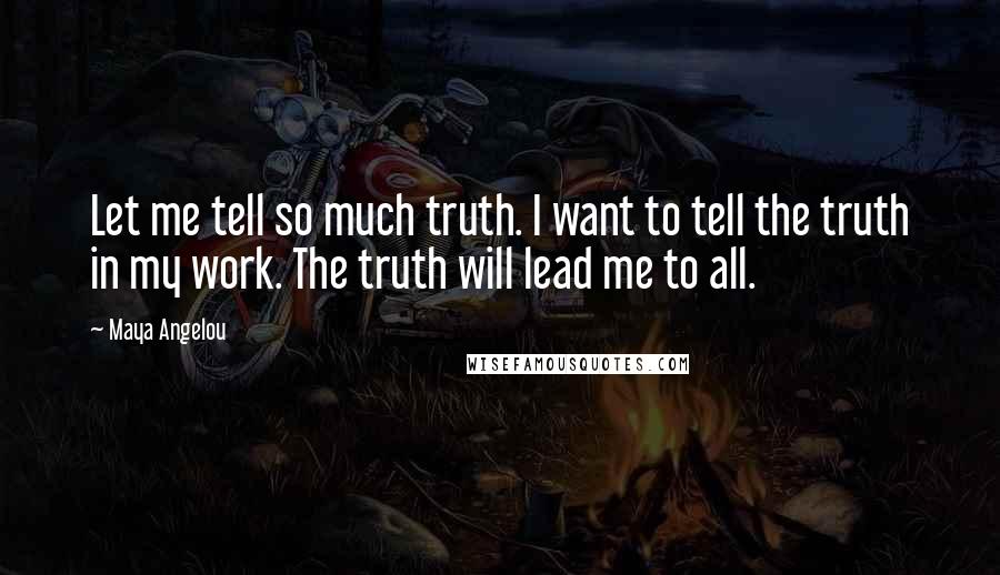 Maya Angelou Quotes: Let me tell so much truth. I want to tell the truth in my work. The truth will lead me to all.