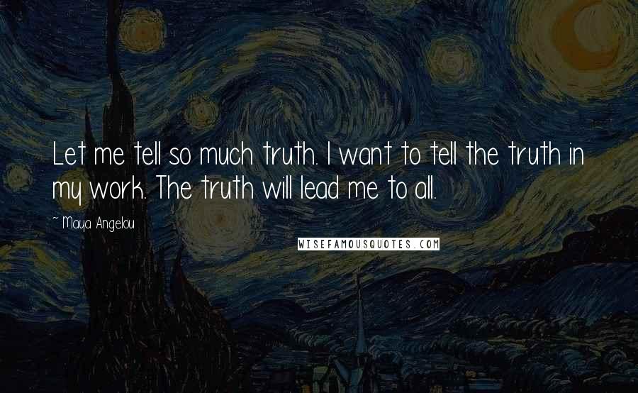 Maya Angelou Quotes: Let me tell so much truth. I want to tell the truth in my work. The truth will lead me to all.