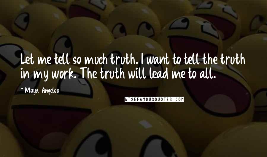 Maya Angelou Quotes: Let me tell so much truth. I want to tell the truth in my work. The truth will lead me to all.