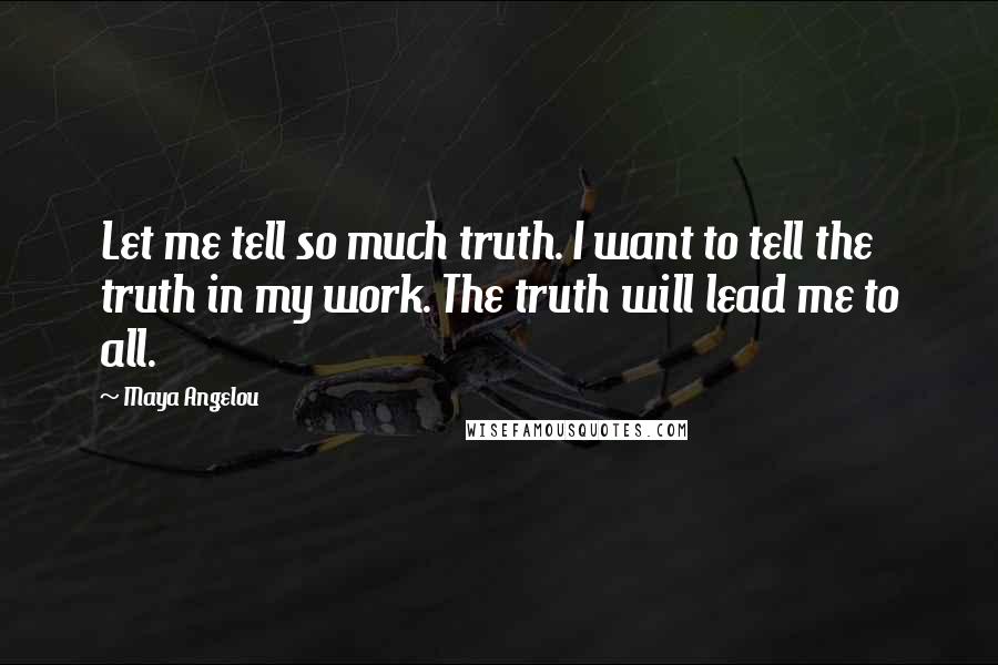 Maya Angelou Quotes: Let me tell so much truth. I want to tell the truth in my work. The truth will lead me to all.