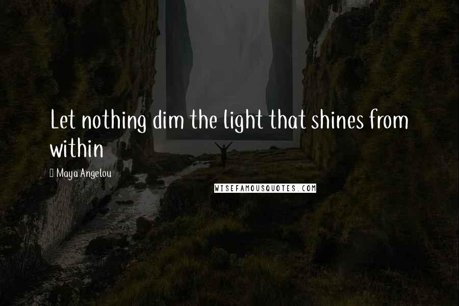 Maya Angelou Quotes: Let nothing dim the light that shines from within