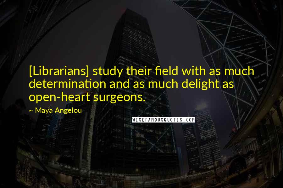 Maya Angelou Quotes: [Librarians] study their field with as much determination and as much delight as open-heart surgeons.