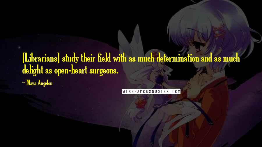 Maya Angelou Quotes: [Librarians] study their field with as much determination and as much delight as open-heart surgeons.