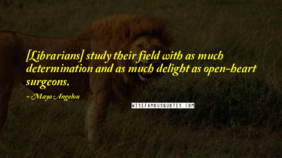 Maya Angelou Quotes: [Librarians] study their field with as much determination and as much delight as open-heart surgeons.