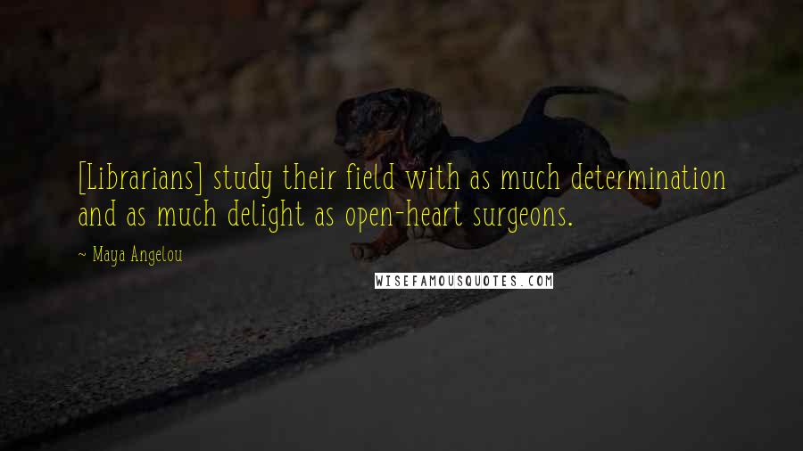Maya Angelou Quotes: [Librarians] study their field with as much determination and as much delight as open-heart surgeons.