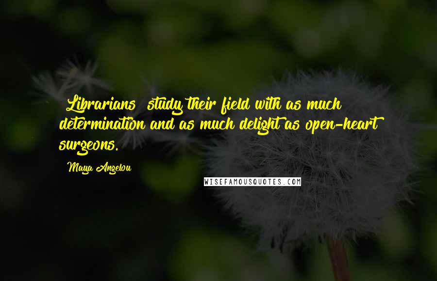 Maya Angelou Quotes: [Librarians] study their field with as much determination and as much delight as open-heart surgeons.