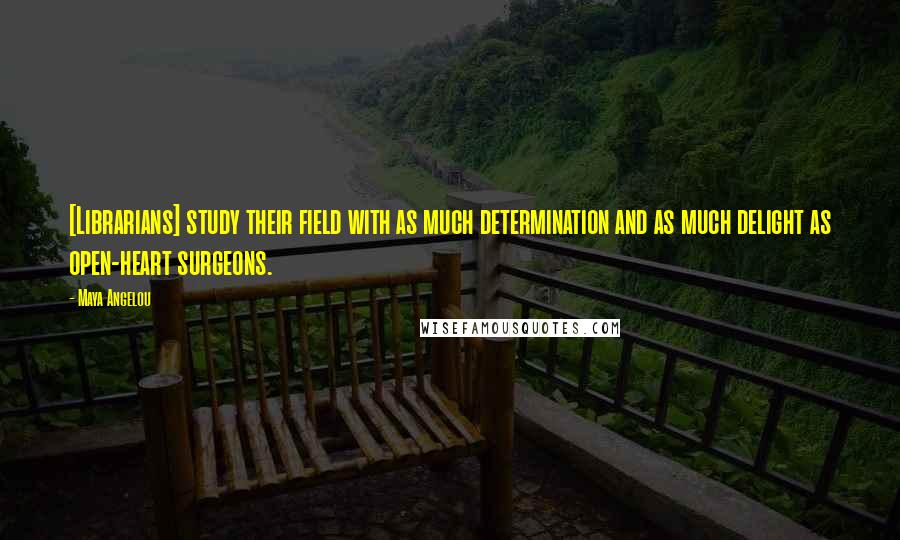 Maya Angelou Quotes: [Librarians] study their field with as much determination and as much delight as open-heart surgeons.