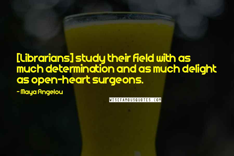Maya Angelou Quotes: [Librarians] study their field with as much determination and as much delight as open-heart surgeons.
