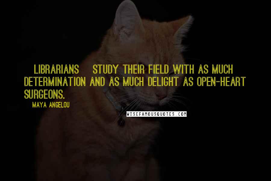 Maya Angelou Quotes: [Librarians] study their field with as much determination and as much delight as open-heart surgeons.