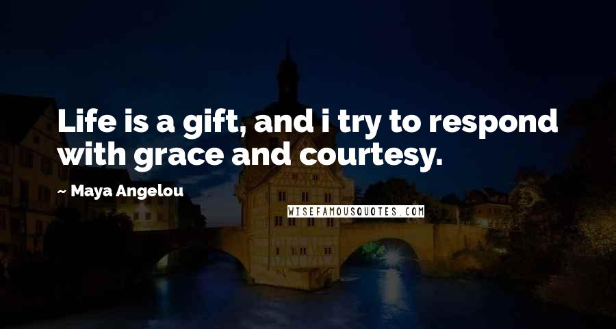 Maya Angelou Quotes: Life is a gift, and i try to respond with grace and courtesy.