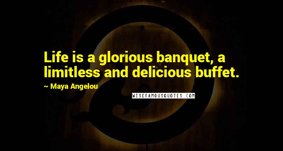 Maya Angelou Quotes: Life is a glorious banquet, a limitless and delicious buffet.