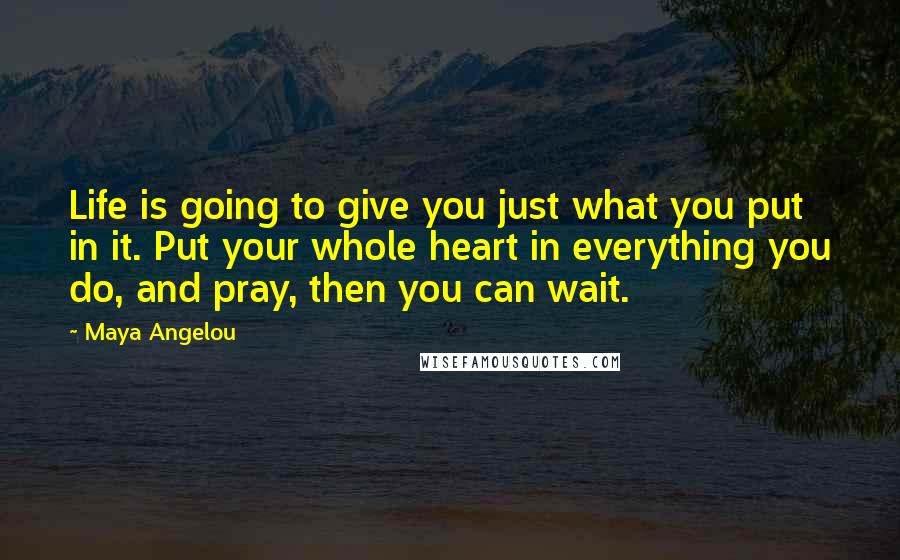 Maya Angelou Quotes: Life is going to give you just what you put in it. Put your whole heart in everything you do, and pray, then you can wait.