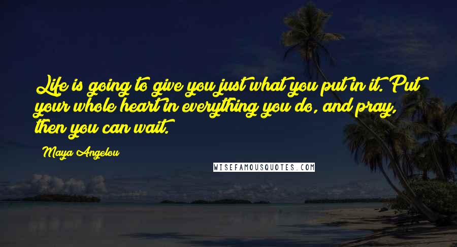 Maya Angelou Quotes: Life is going to give you just what you put in it. Put your whole heart in everything you do, and pray, then you can wait.