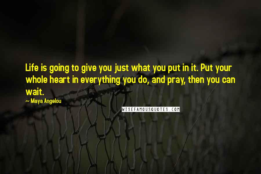 Maya Angelou Quotes: Life is going to give you just what you put in it. Put your whole heart in everything you do, and pray, then you can wait.