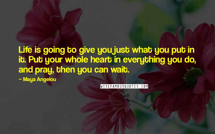 Maya Angelou Quotes: Life is going to give you just what you put in it. Put your whole heart in everything you do, and pray, then you can wait.