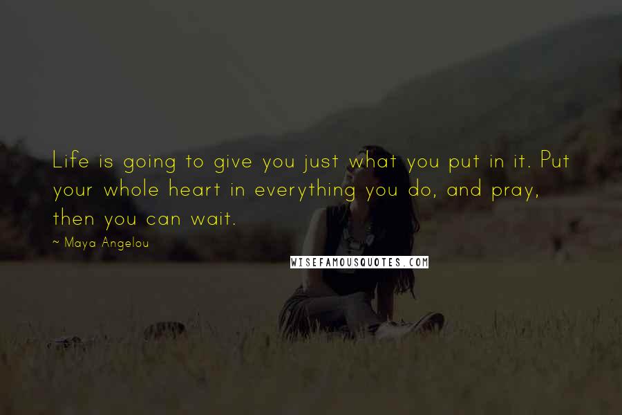 Maya Angelou Quotes: Life is going to give you just what you put in it. Put your whole heart in everything you do, and pray, then you can wait.