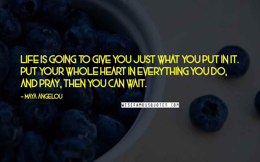 Maya Angelou Quotes: Life is going to give you just what you put in it. Put your whole heart in everything you do, and pray, then you can wait.