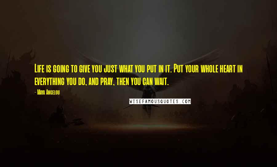 Maya Angelou Quotes: Life is going to give you just what you put in it. Put your whole heart in everything you do, and pray, then you can wait.