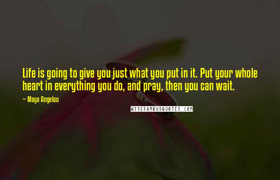 Maya Angelou Quotes: Life is going to give you just what you put in it. Put your whole heart in everything you do, and pray, then you can wait.