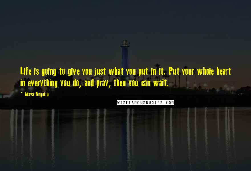 Maya Angelou Quotes: Life is going to give you just what you put in it. Put your whole heart in everything you do, and pray, then you can wait.