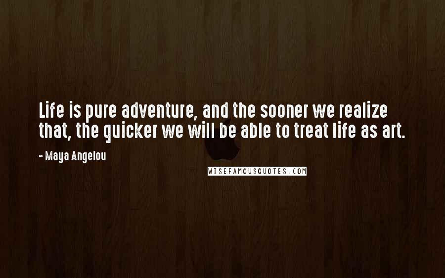 Maya Angelou Quotes: Life is pure adventure, and the sooner we realize that, the quicker we will be able to treat life as art.