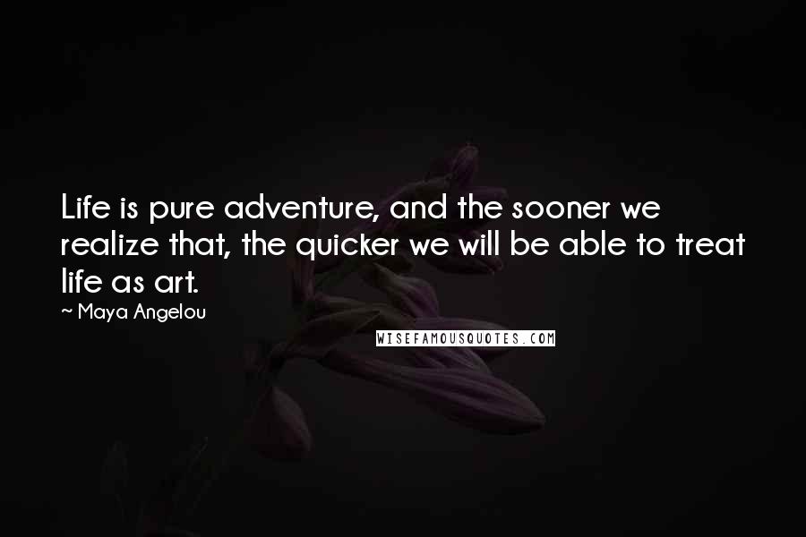 Maya Angelou Quotes: Life is pure adventure, and the sooner we realize that, the quicker we will be able to treat life as art.