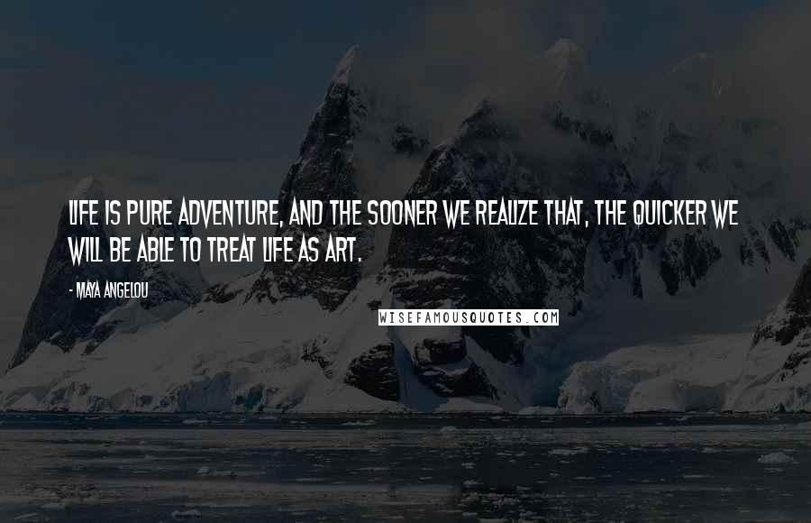 Maya Angelou Quotes: Life is pure adventure, and the sooner we realize that, the quicker we will be able to treat life as art.