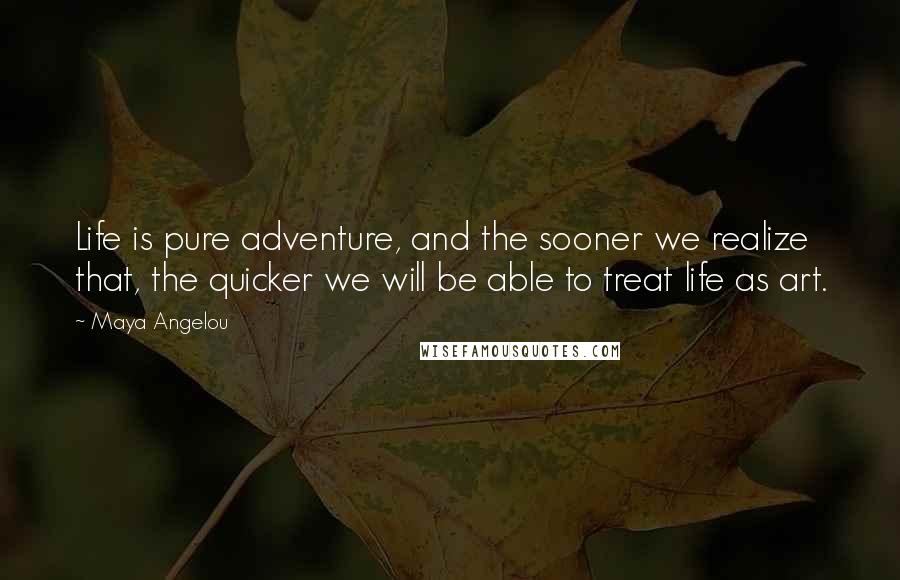 Maya Angelou Quotes: Life is pure adventure, and the sooner we realize that, the quicker we will be able to treat life as art.