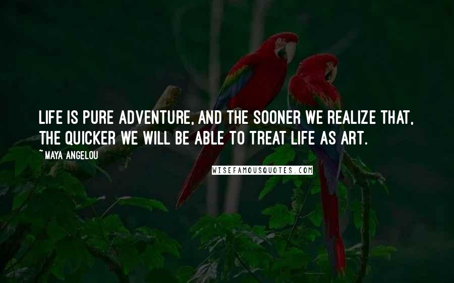Maya Angelou Quotes: Life is pure adventure, and the sooner we realize that, the quicker we will be able to treat life as art.