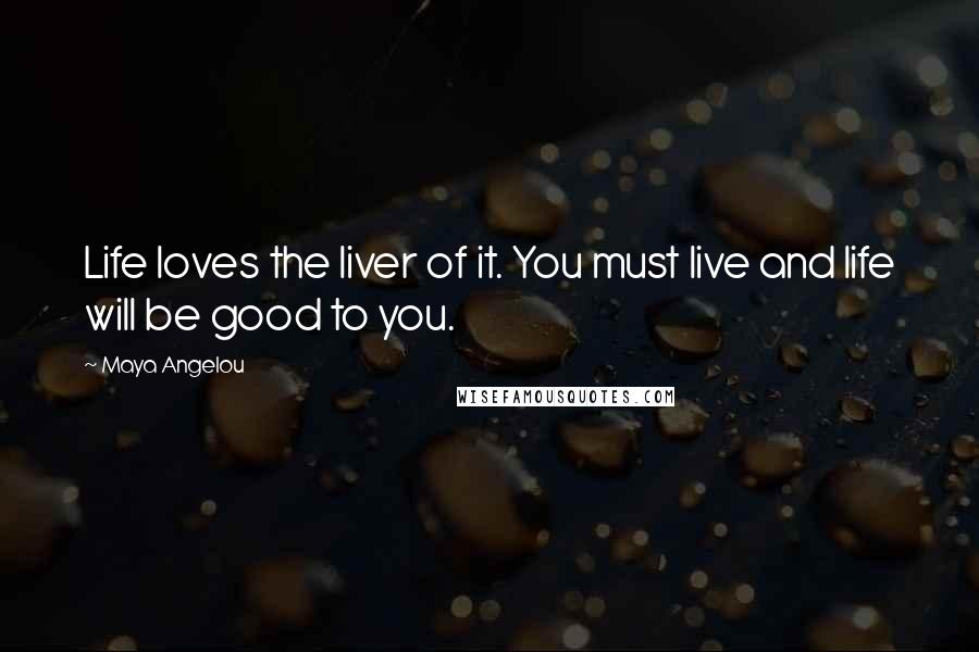 Maya Angelou Quotes: Life loves the liver of it. You must live and life will be good to you.