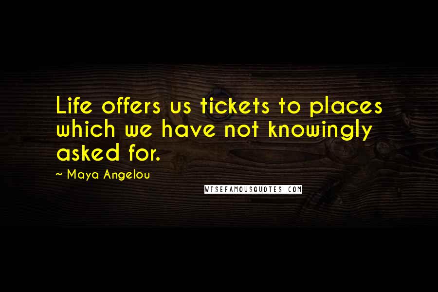 Maya Angelou Quotes: Life offers us tickets to places which we have not knowingly asked for.