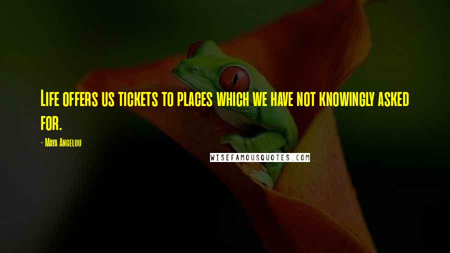 Maya Angelou Quotes: Life offers us tickets to places which we have not knowingly asked for.