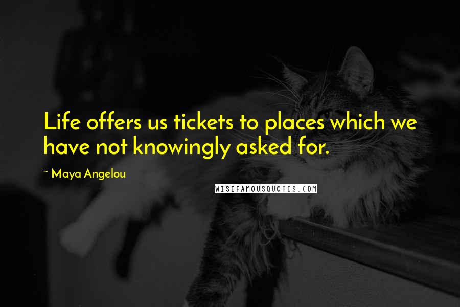 Maya Angelou Quotes: Life offers us tickets to places which we have not knowingly asked for.