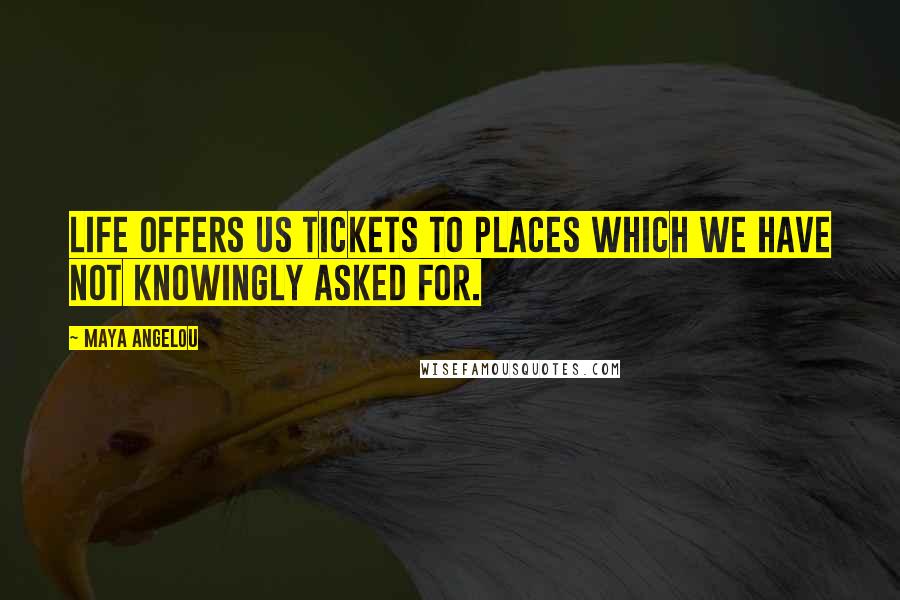 Maya Angelou Quotes: Life offers us tickets to places which we have not knowingly asked for.