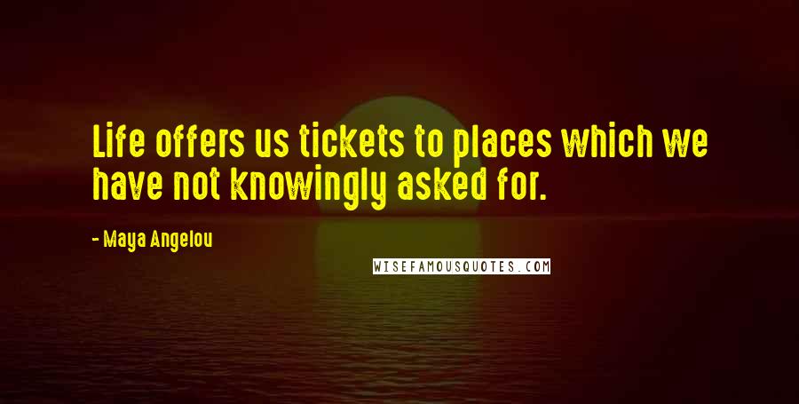 Maya Angelou Quotes: Life offers us tickets to places which we have not knowingly asked for.