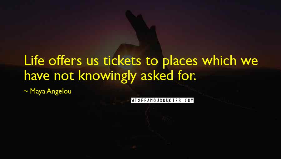 Maya Angelou Quotes: Life offers us tickets to places which we have not knowingly asked for.