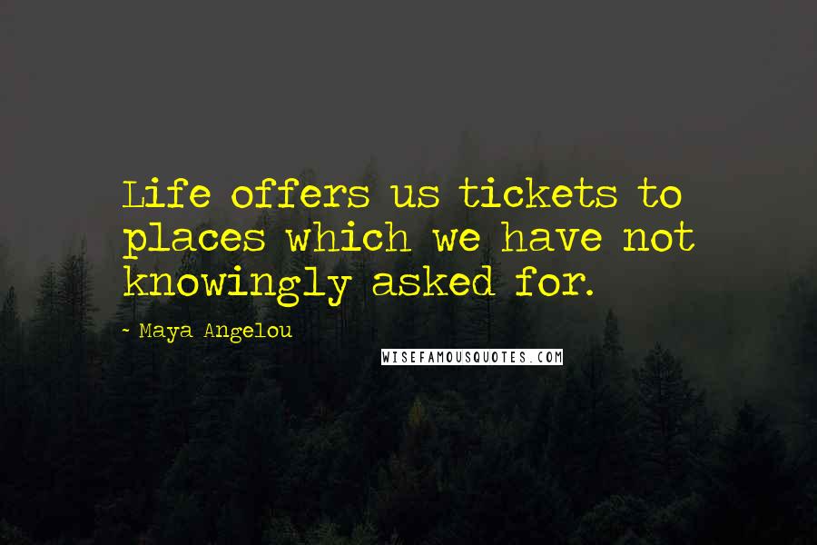 Maya Angelou Quotes: Life offers us tickets to places which we have not knowingly asked for.