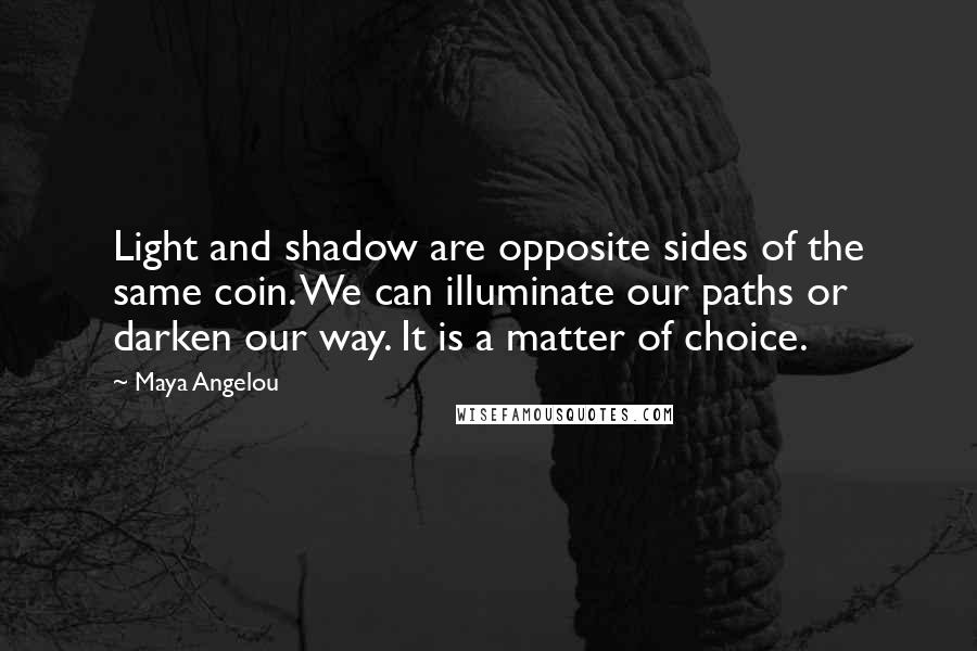 Maya Angelou Quotes: Light and shadow are opposite sides of the same coin. We can illuminate our paths or darken our way. It is a matter of choice.