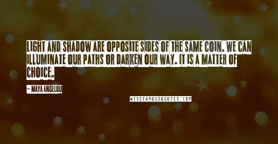 Maya Angelou Quotes: Light and shadow are opposite sides of the same coin. We can illuminate our paths or darken our way. It is a matter of choice.