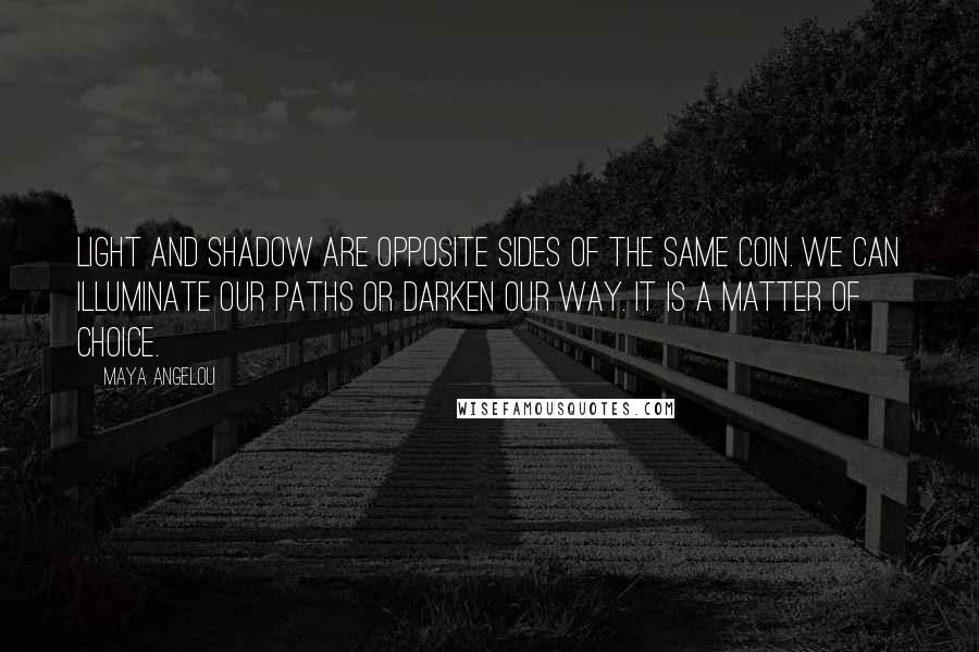 Maya Angelou Quotes: Light and shadow are opposite sides of the same coin. We can illuminate our paths or darken our way. It is a matter of choice.