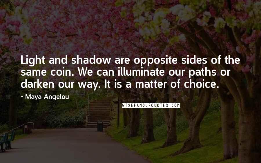 Maya Angelou Quotes: Light and shadow are opposite sides of the same coin. We can illuminate our paths or darken our way. It is a matter of choice.