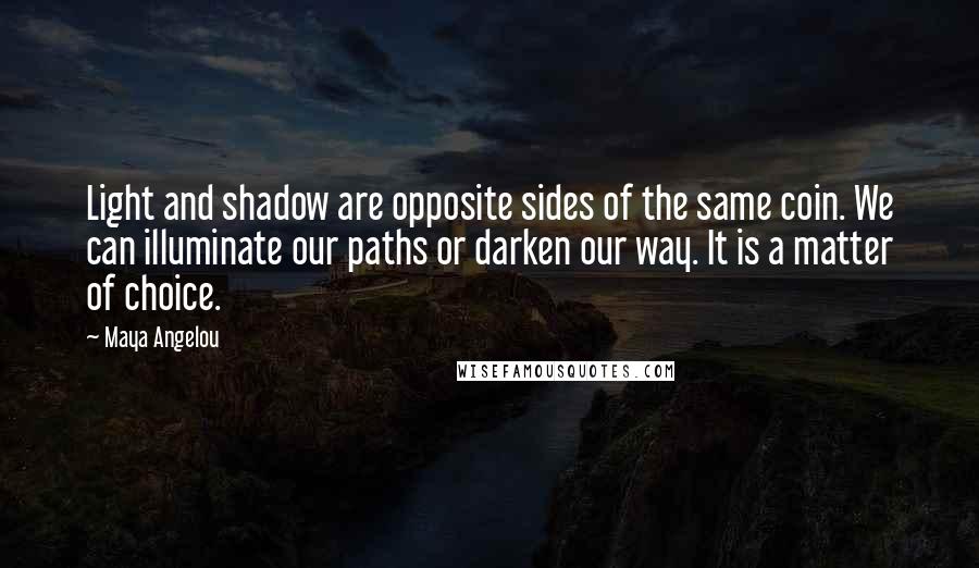 Maya Angelou Quotes: Light and shadow are opposite sides of the same coin. We can illuminate our paths or darken our way. It is a matter of choice.