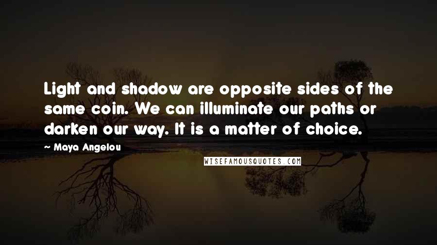 Maya Angelou Quotes: Light and shadow are opposite sides of the same coin. We can illuminate our paths or darken our way. It is a matter of choice.