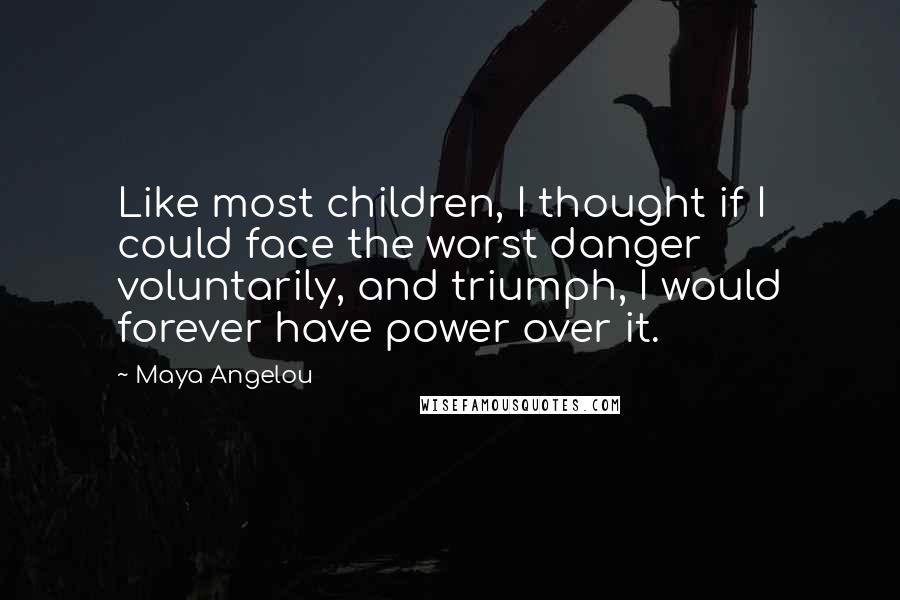 Maya Angelou Quotes: Like most children, I thought if I could face the worst danger voluntarily, and triumph, I would forever have power over it.